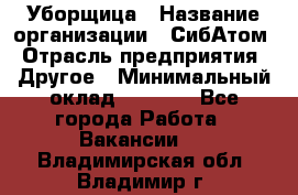 Уборщица › Название организации ­ СибАтом › Отрасль предприятия ­ Другое › Минимальный оклад ­ 8 500 - Все города Работа » Вакансии   . Владимирская обл.,Владимир г.